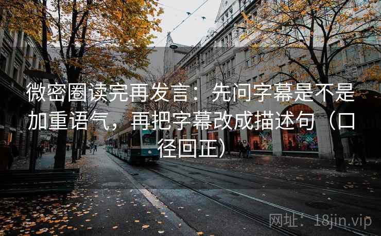 微密圈读完再发言：先问字幕是不是加重语气，再把字幕改成描述句（口径回正）