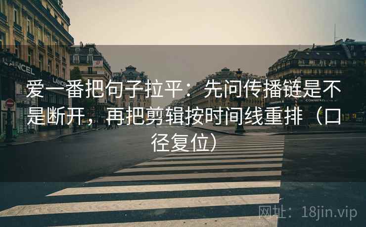 爱一番把句子拉平：先问传播链是不是断开，再把剪辑按时间线重排（口径复位）