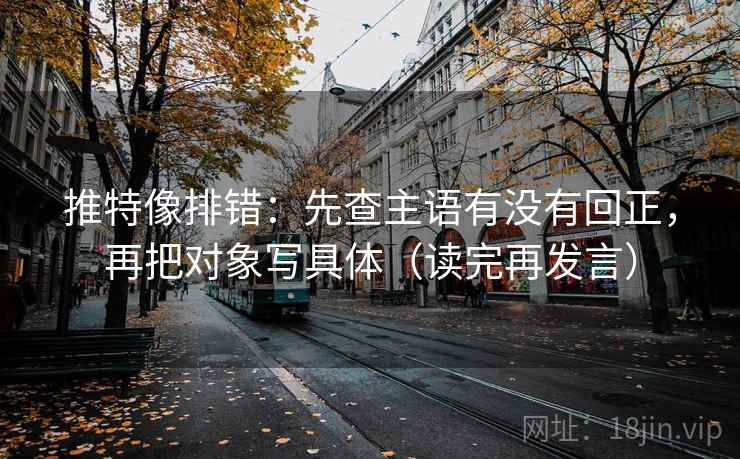 推特像排错：先查主语有没有回正，再把对象写具体（读完再发言）