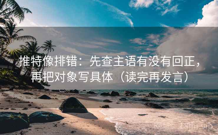 推特像排错：先查主语有没有回正，再把对象写具体（读完再发言）