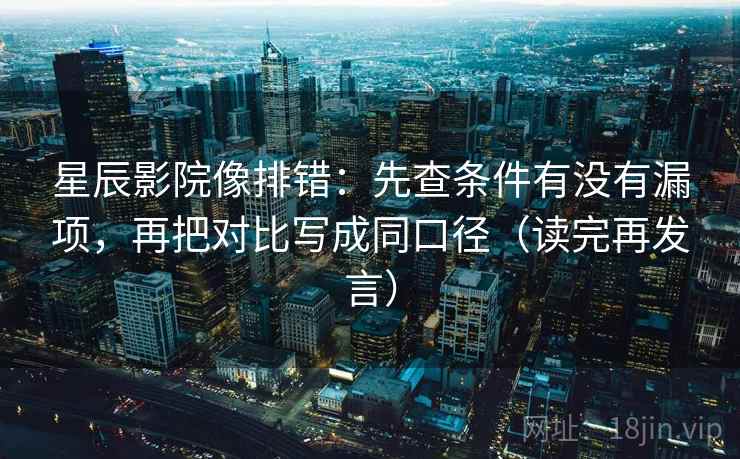 星辰影院像排错:先查条件有没有漏项,再把对比写成同口径(读完再发言) 星辰影院像排错:先查条件有没有漏项,再把对比写成同口径(读完再发言)