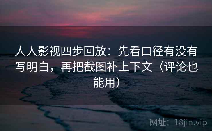 人人影视四步回放：先看口径有没有写明白，再把截图补上下文（评论也能用）