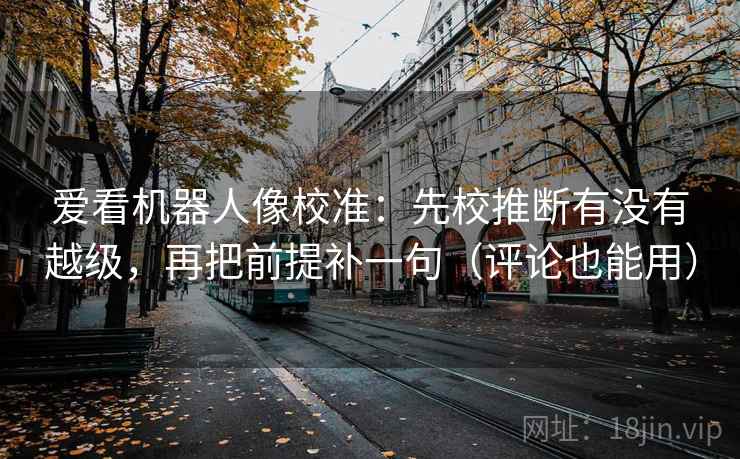 爱看机器人像校准:先校推断有没有越级,再把前提补一句(评论也能用) 爱看机器人像校准:先校推断有没有越级,再把前提补一句(评论也能用)