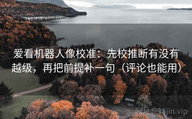 爱看机器人像校准:先校推断有没有越级,再把前提补一句(评论也能用) 爱看机器人像校准:先校推断有没有越级,再把前提补一句(评论也能用)
