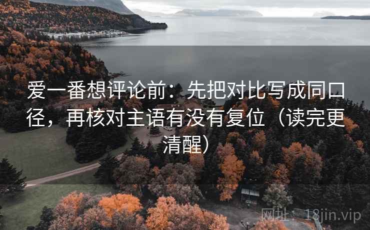 爱一番想评论前:先把对比写成同口径,再核对主语有没有复位(读完更清醒) 爱一番想评论前:先把对比写成同口径,再核对主语有没有复位(读完更清醒)