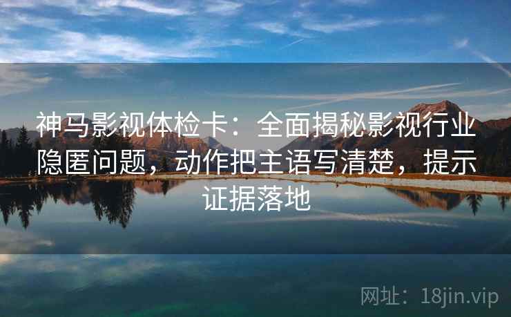 神马影视体检卡：全面揭秘影视行业隐匿问题，动作把主语写清楚，提示证据落地
