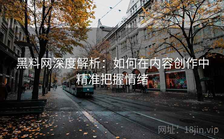 黑料网深度解析：如何在内容创作中精准把握情绪