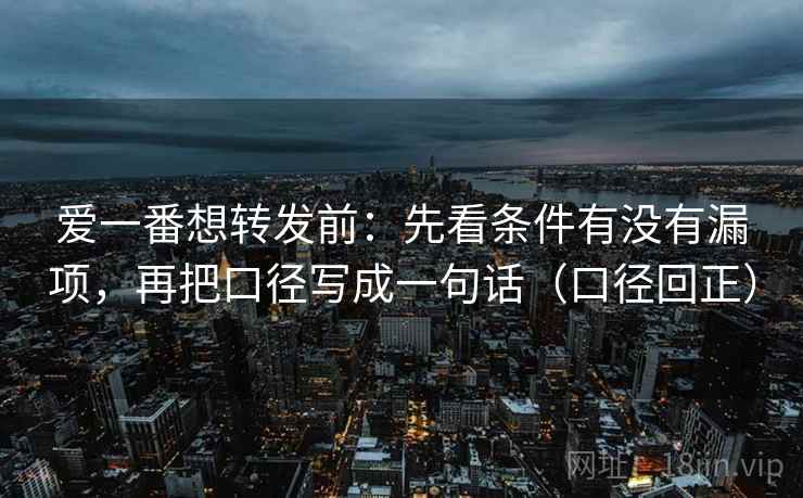 爱一番想转发前:先看条件有没有漏项,再把口径写成一句话(口径回正) 爱一番想转发前:先看条件有没有漏项,再把口径写成一句话(口径回正)