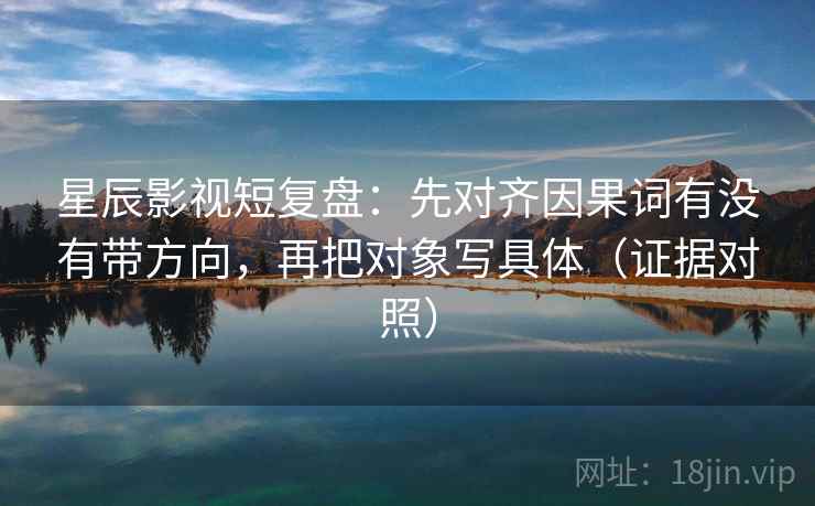 星辰影视短复盘：先对齐因果词有没有带方向，再把对象写具体（证据对照）