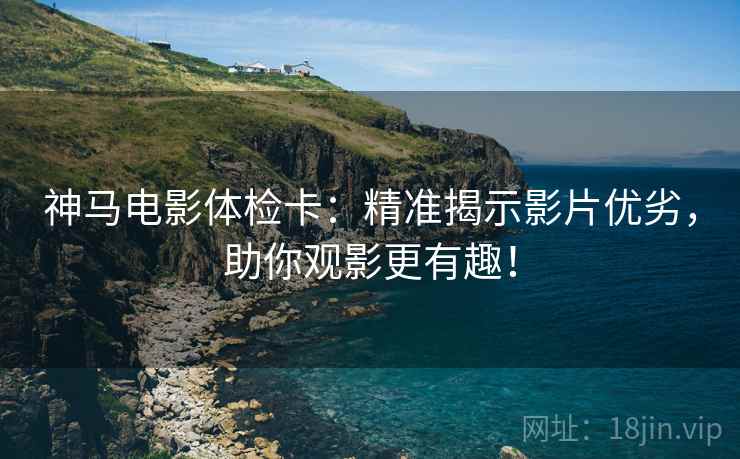 神马电影体检卡:精准揭示影片优劣,助你观影更有趣! 神马电影体检卡:精准揭示影片优劣,助你观影更有趣!