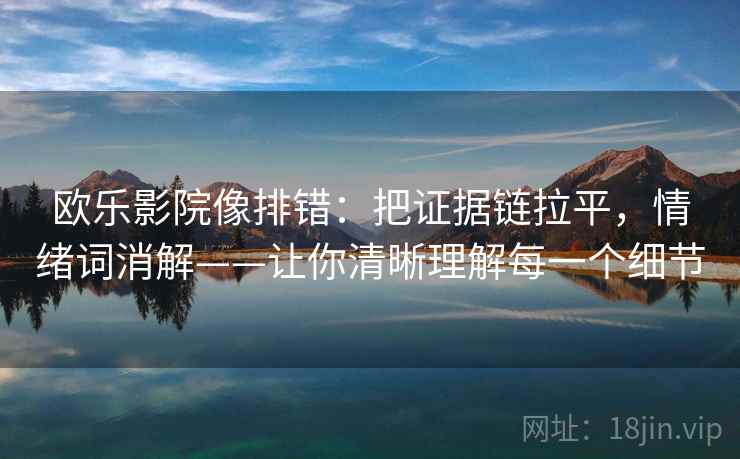 欧乐影院像排错:把证据链拉平,情绪词消解——让你清晰理解每一个细节 欧乐影院像排错:把证据链拉平,情绪词消解——让你清晰理解每一个细节