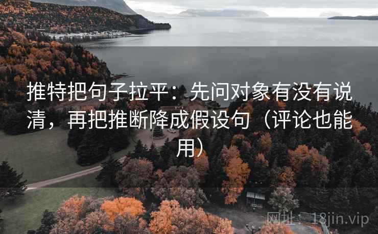 推特把句子拉平：先问对象有没有说清，再把推断降成假设句（评论也能用）