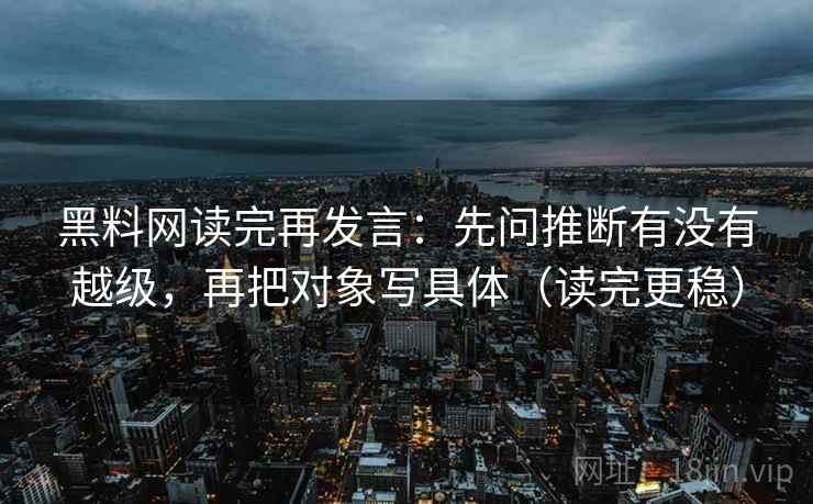 黑料网读完再发言:先问推断有没有越级,再把对象写具体(读完更稳) 黑料网读完再发言:先问推断有没有越级,再把对象写具体(读完更稳)