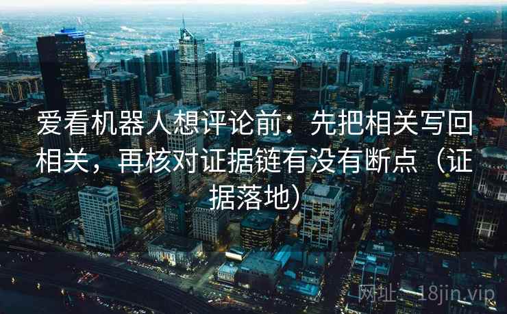 爱看机器人想评论前：先把相关写回相关，再核对证据链有没有断点（证据落地）