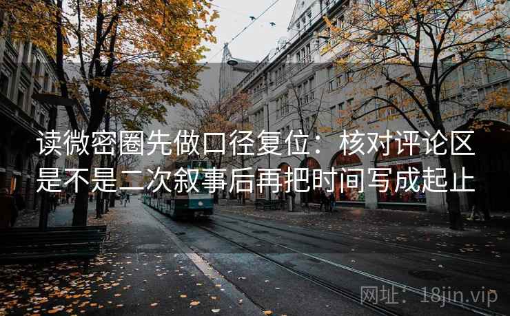 读微密圈先做口径复位：核对评论区是不是二次叙事后再把时间写成起止