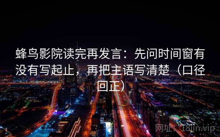蜂鸟影院读完再发言:先问时间窗有没有写起止,再把主语写清楚(口径回正) 蜂鸟影院读完再发言:先问时间窗有没有写起止,再把主语写清楚(口径回正)