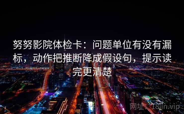 努努影院体检卡:问题单位有没有漏标,动作把推断降成假设句,提示读完更清楚 努努影院体检卡:问题单位有没有漏标,动作把推断降成假设句,提示读完更清楚