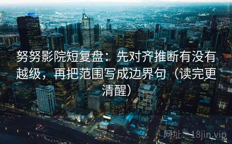 努努影院短复盘:先对齐推断有没有越级,再把范围写成边界句(读完更清醒) 努努影院短复盘:先对齐推断有没有越级,再把范围写成边界句(读完更清醒)