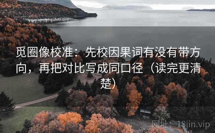 觅圈像校准:先校因果词有没有带方向,再把对比写成同口径(读完更清楚) 觅圈像校准:先校因果词有没有带方向,再把对比写成同口径(读完更清楚)