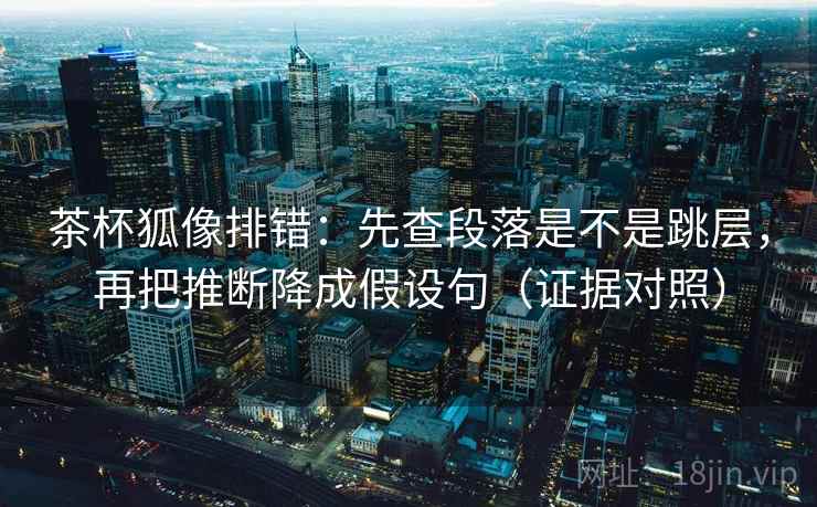 茶杯狐像排错:先查段落是不是跳层,再把推断降成假设句(证据对照) 茶杯狐像排错:先查段落是不是跳层,再把推断降成假设句(证据对照)