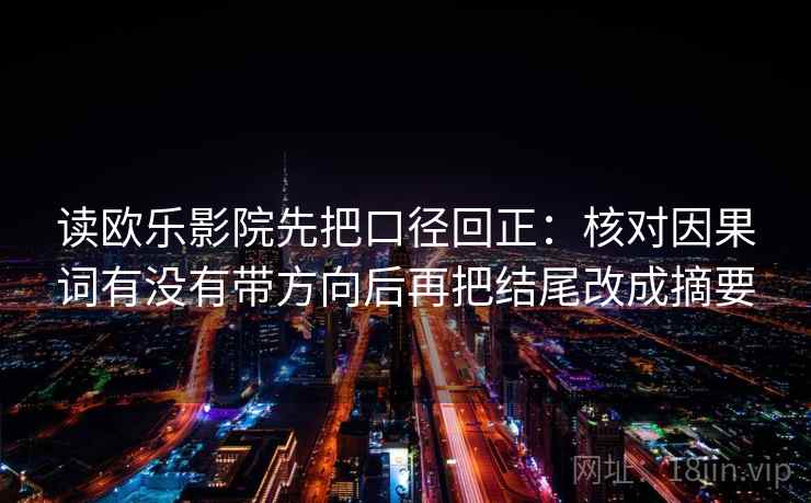 读欧乐影院先把口径回正：核对因果词有没有带方向后再把结尾改成摘要