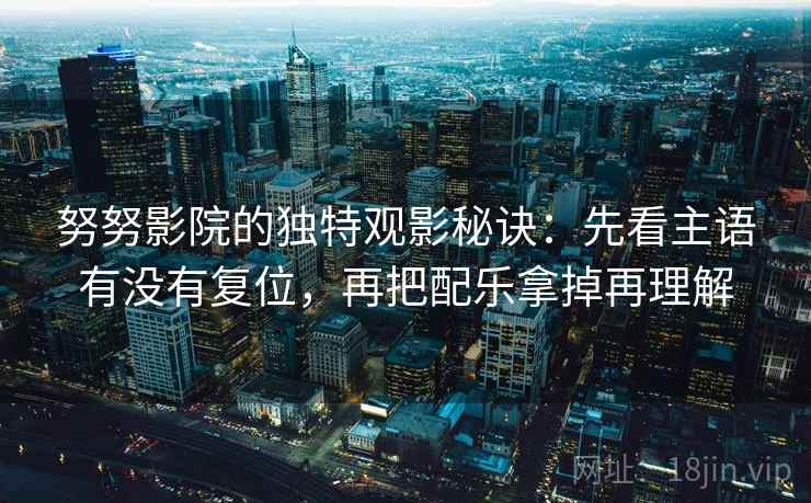 努努影院的独特观影秘诀：先看主语有没有复位，再把配乐拿掉再理解
