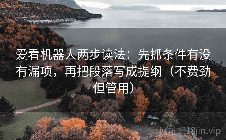 爱看机器人两步读法：先抓条件有没有漏项，再把段落写成提纲（不费劲但管用）