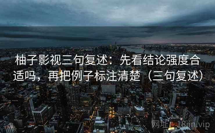 柚子影视三句复述:先看结论强度合适吗,再把例子标注清楚(三句复述) 柚子影视三句复述:先看结论强度合适吗,再把例子标注清楚(三句复述)
