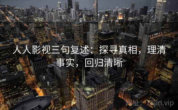 人人影视三句复述:探寻真相,理清事实,回归清晰 人人影视三句复述:探寻真相,理清事实,回归清晰