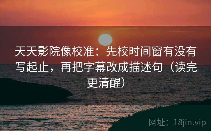 天天影院像校准:先校时间窗有没有写起止,再把字幕改成描述句(读完更清醒) 天天影院像校准:先校时间窗有没有写起止,再把字幕改成描述句(读完更清醒)
