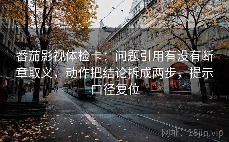 番茄影视体检卡:问题引用有没有断章取义,动作把结论拆成两步,提示口径复位 番茄影视体检卡:问题引用有没有断章取义,动作把结论拆成两步,提示口径复位