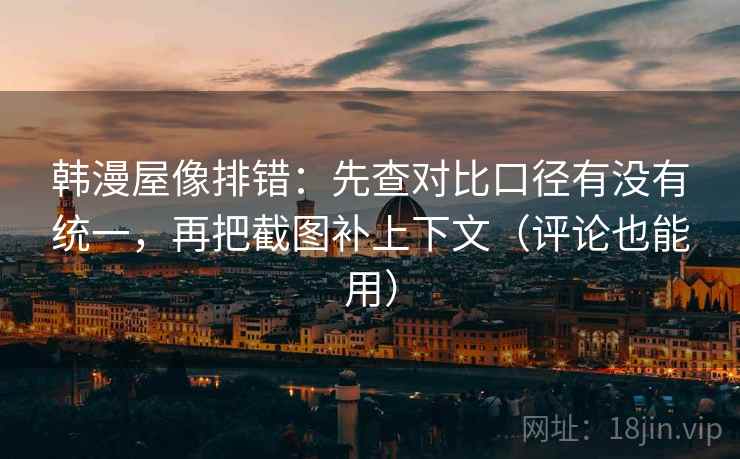 韩漫屋像排错:先查对比口径有没有统一,再把截图补上下文(评论也能用) 韩漫屋像排错:先查对比口径有没有统一,再把截图补上下文(评论也能用)