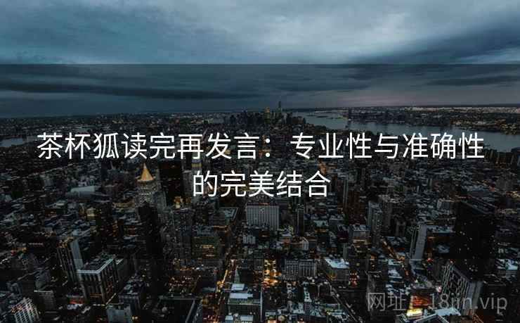 茶杯狐读完再发言：专业性与准确性的完美结合