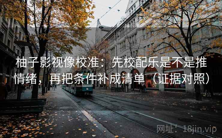 柚子影视像校准:先校配乐是不是推情绪,再把条件补成清单(证据对照) 柚子影视像校准:先校配乐是不是推情绪,再把条件补成清单(证据对照)