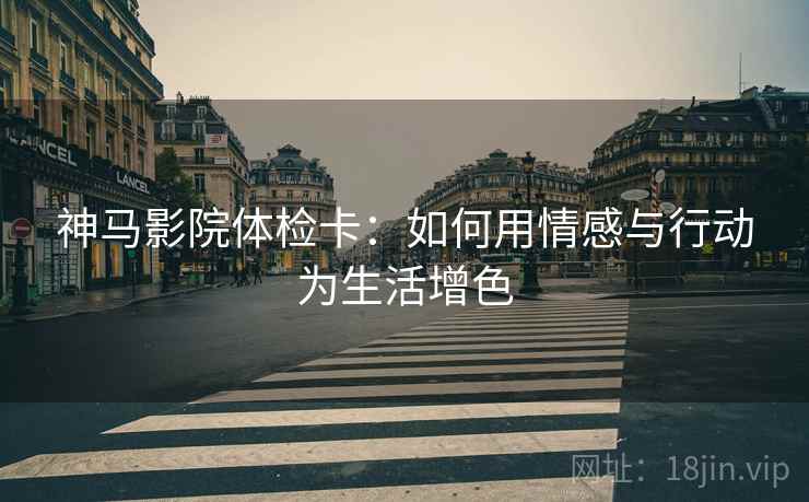 神马影院体检卡:如何用情感与行动为生活增色 神马影院体检卡:如何用情感与行动为生活增色