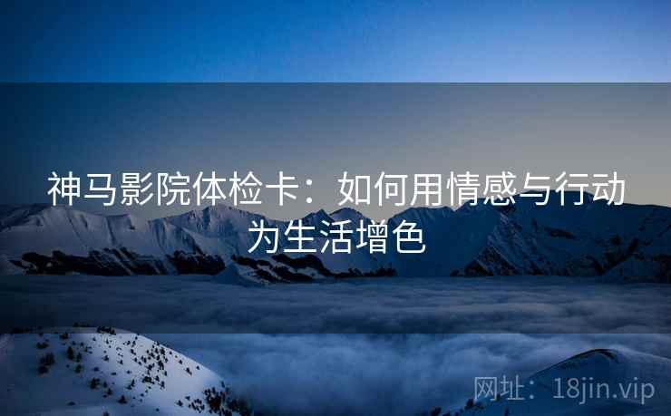 神马影院体检卡:如何用情感与行动为生活增色 神马影院体检卡:如何用情感与行动为生活增色