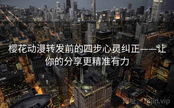 樱花动漫转发前的四步心灵纠正——让你的分享更精准有力