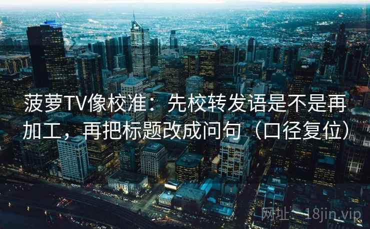 菠萝TV像校准:先校转发语是不是再加工,再把标题改成问句(口径复位) 菠萝TV像校准:先校转发语是不是再加工,再把标题改成问句(口径复位)