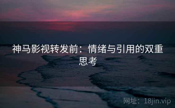 神马影视转发前:情绪与引用的双重思考 神马影视转发前:情绪与引用的双重思考