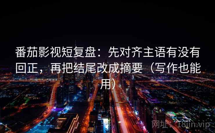 番茄影视短复盘:先对齐主语有没有回正,再把结尾改成摘要(写作也能用) 番茄影视短复盘:先对齐主语有没有回正,再把结尾改成摘要(写作也能用)
