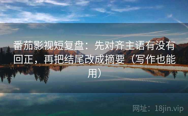 番茄影视短复盘:先对齐主语有没有回正,再把结尾改成摘要(写作也能用) 番茄影视短复盘:先对齐主语有没有回正,再把结尾改成摘要(写作也能用)