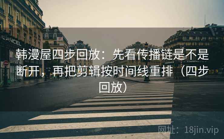 韩漫屋四步回放:先看传播链是不是断开,再把剪辑按时间线重排(四步回放) 韩漫屋四步回放:先看传播链是不是断开,再把剪辑按时间线重排(四步回放)