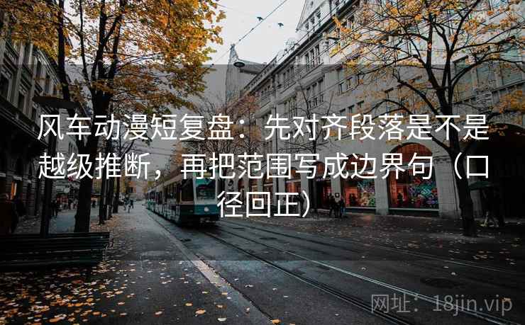 风车动漫短复盘:先对齐段落是不是越级推断,再把范围写成边界句(口径回正) 风车动漫短复盘:先对齐段落是不是越级推断,再把范围写成边界句(口径回正)