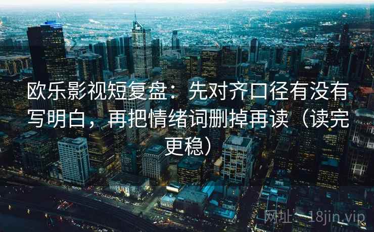 欧乐影视短复盘:先对齐口径有没有写明白,再把情绪词删掉再读(读完更稳) 欧乐影视短复盘:先对齐口径有没有写明白,再把情绪词删掉再读(读完更稳)