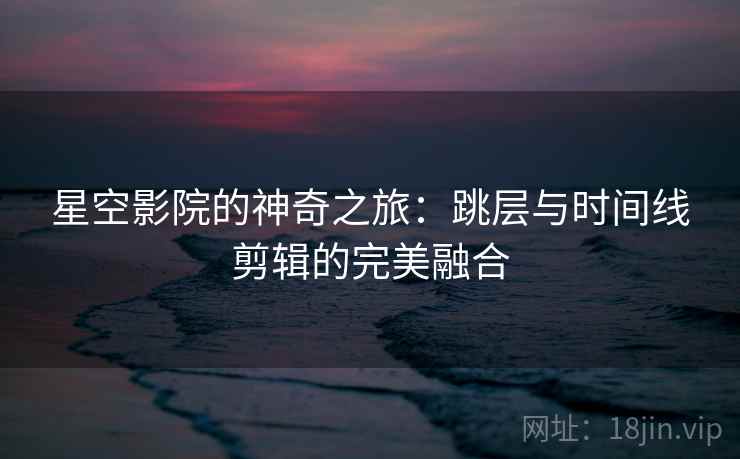 星空影院的神奇之旅:跳层与时间线剪辑的完美融合 星空影院的神奇之旅:跳层与时间线剪辑的完美融合