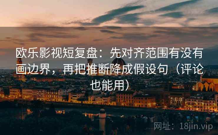 欧乐影视短复盘:先对齐范围有没有画边界,再把推断降成假设句(评论也能用) 欧乐影视短复盘:先对齐范围有没有画边界,再把推断降成假设句(评论也能用)