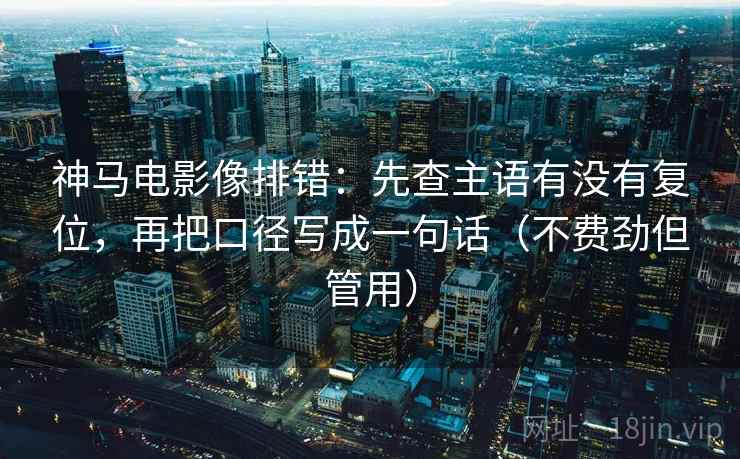 神马电影像排错:先查主语有没有复位,再把口径写成一句话(不费劲但管用) 神马电影像排错:先查主语有没有复位,再把口径写成一句话(不费劲但管用)