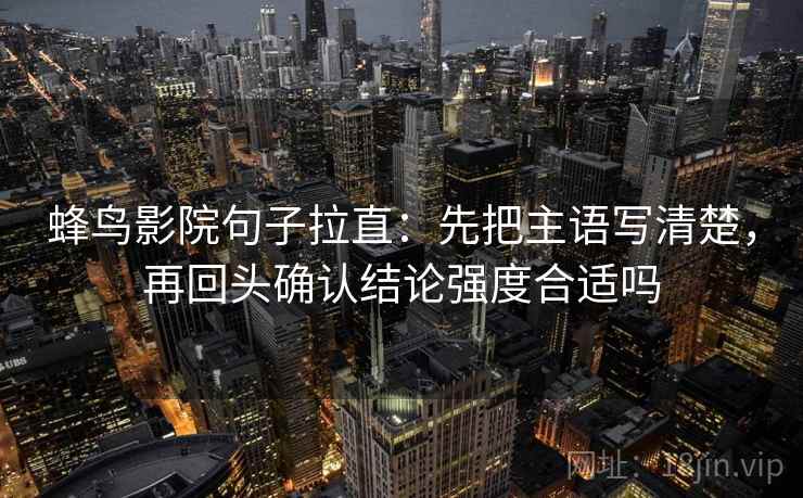 蜂鸟影院句子拉直:先把主语写清楚,再回头确认结论强度合适吗 蜂鸟影院句子拉直:先把主语写清楚,再回头确认结论强度合适吗