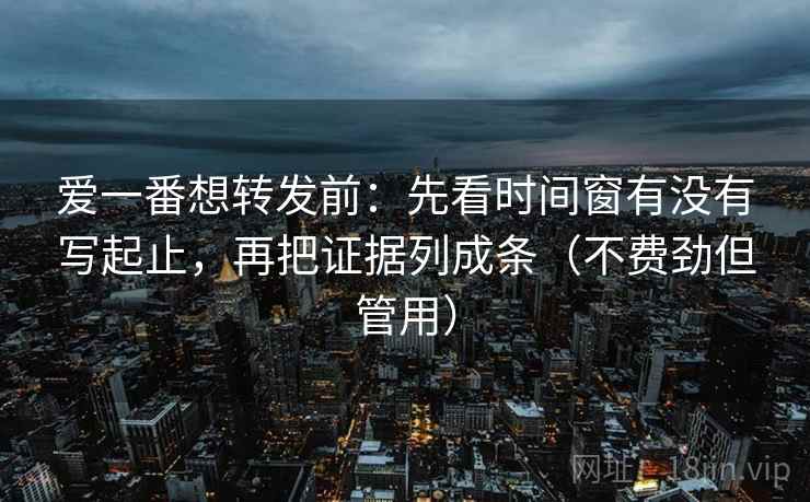 爱一番想转发前:先看时间窗有没有写起止,再把证据列成条(不费劲但管用) 爱一番想转发前:先看时间窗有没有写起止,再把证据列成条(不费劲但管用)
