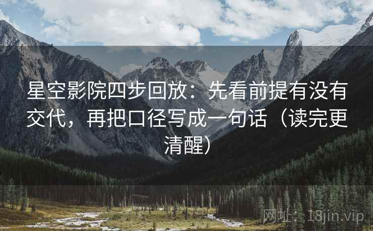 星空影院四步回放:先看前提有没有交代,再把口径写成一句话(读完更清醒) 星空影院四步回放:先看前提有没有交代,再把口径写成一句话(读完更清醒)